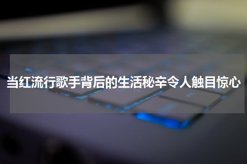 当红流行歌手背后的生活秘辛令人触目惊心