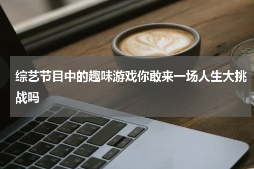 综艺节目中的趣味游戏你敢来一场人生大挑战吗