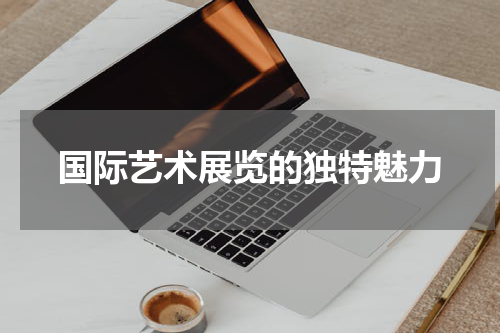 国际艺术展览的独特魅力