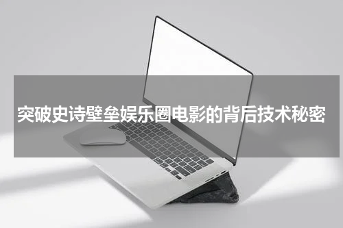 突破史诗壁垒娱乐圈电影的背后技术秘密