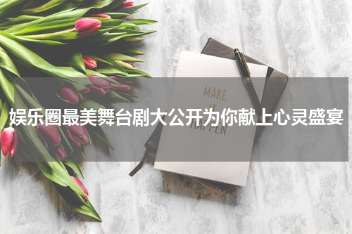 娱乐圈最美舞台剧大公开为你献上心灵盛宴