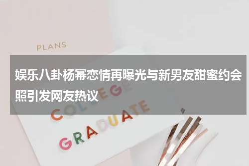 娱乐八卦杨幂恋情再曝光与新男友甜蜜约会照引发网友热议