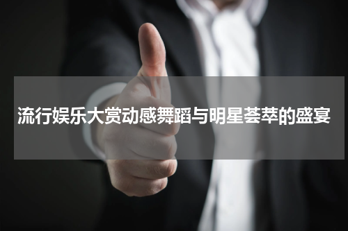 流行娱乐大赏动感舞蹈与明星荟萃的盛宴