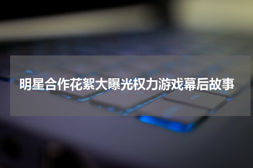 明星合作花絮大曝光权力游戏幕后故事