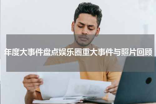 年度大事件盘点娱乐圈重大事件与照片回顾