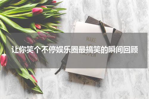 让你笑个不停娱乐圈最搞笑的瞬间回顾