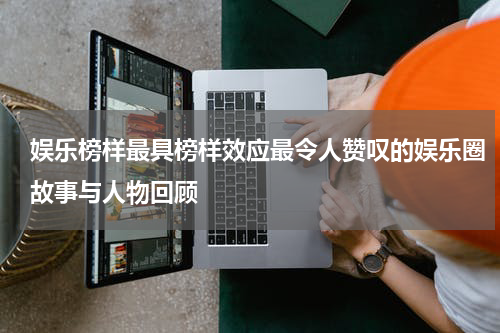 娱乐榜样最具榜样效应最令人赞叹的娱乐圈故事与人物回顾