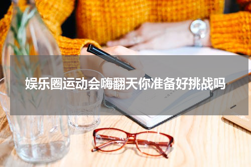 娱乐圈运动会嗨翻天你准备好挑战吗