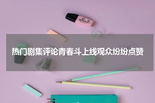热门剧集评论青春斗上线观众纷纷点赞