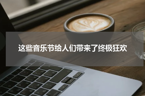 这些音乐节给人们带来了终极狂欢