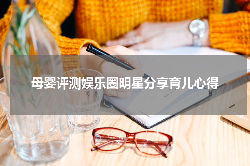 母婴评测娱乐圈明星分享育儿心得