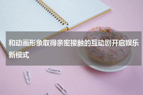 和动画形象取得亲密接触的互动剧开启娱乐新模式