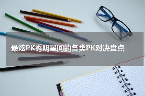 最炫PK秀明星间的各类PK对决盘点