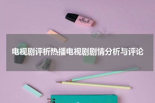 电视剧评析热播电视剧剧情分析与评论