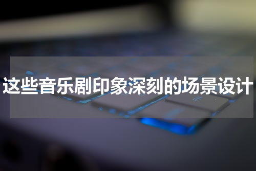 这些音乐剧印象深刻的场景设计