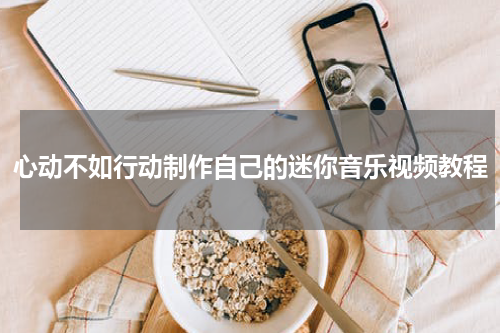 心动不如行动制作自己的迷你音乐视频教程