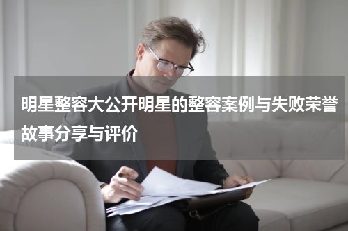 明星整容大公开明星的整容案例与失败荣誉故事分享与评价