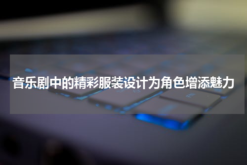 音乐剧中的精彩服装设计为角色增添魅力