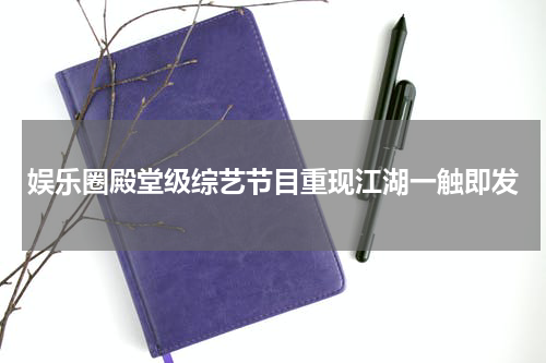 娱乐圈殿堂级综艺节目重现江湖一触即发