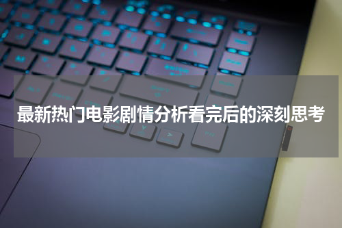 最新热门电影剧情分析看完后的深刻思考