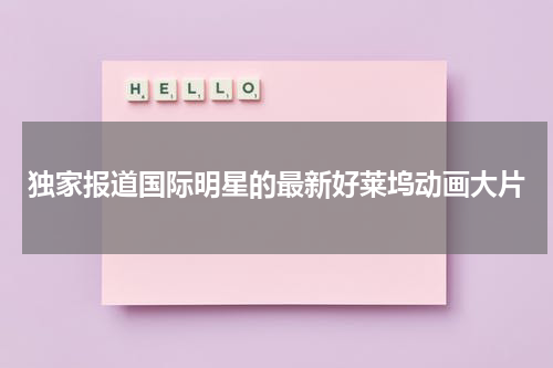独家报道国际明星的最新好莱坞动画大片