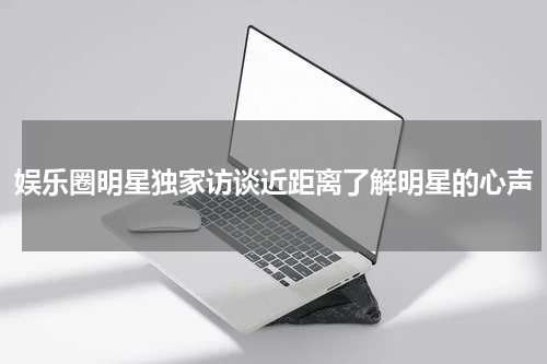 娱乐圈明星独家访谈近距离了解明星的心声