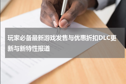 玩家必备最新游戏发售与优惠折扣DLC更新与新特性报道