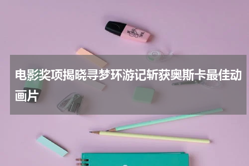 电影奖项揭晓寻梦环游记斩获奥斯卡最佳动画片