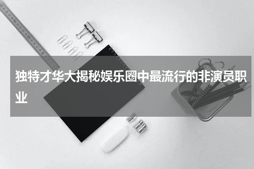 独特才华大揭秘娱乐圈中最流行的非演员职业