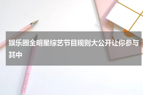 娱乐圈全明星综艺节目规则大公开让你参与其中