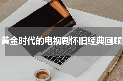 黄金时代的电视剧怀旧经典回顾