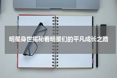 明星身世揭秘看明星们的平凡成长之路