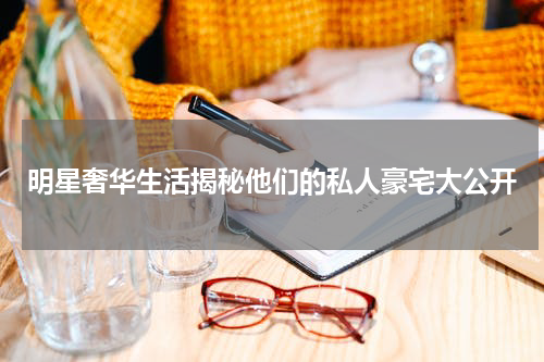 明星奢华生活揭秘他们的私人豪宅大公开