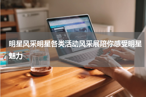 明星风采明星各类活动风采展陪你感受明星魅力