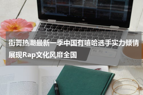 街舞热潮最新一季中国有嘻哈选手实力倾情展现Rap文化风靡全国
