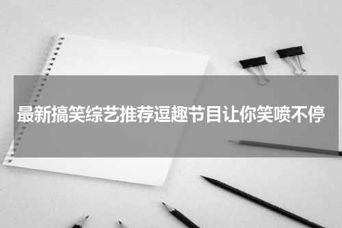 最新搞笑综艺推荐逗趣节目让你笑喷不停