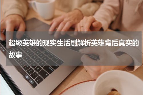 超级英雄的现实生活剧解析英雄背后真实的故事