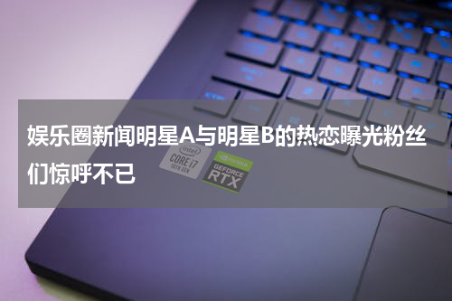 娱乐圈新闻明星A与明星B的热恋曝光粉丝们惊呼不已