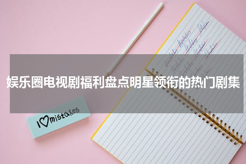 娱乐圈电视剧福利盘点明星领衔的热门剧集