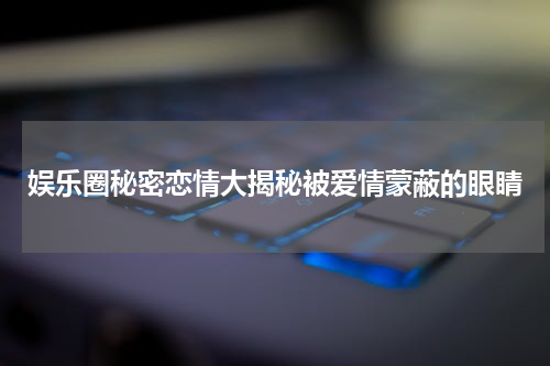 娱乐圈秘密恋情大揭秘被爱情蒙蔽的眼睛