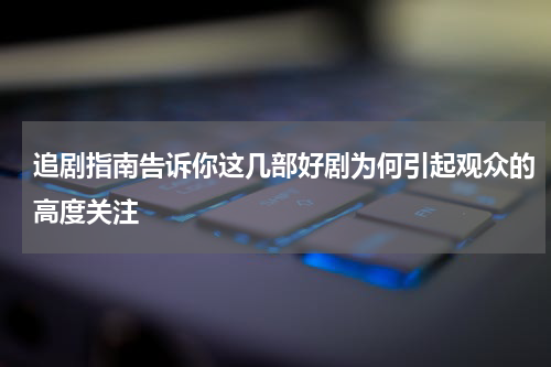 追剧指南告诉你这几部好剧为何引起观众的高度关注