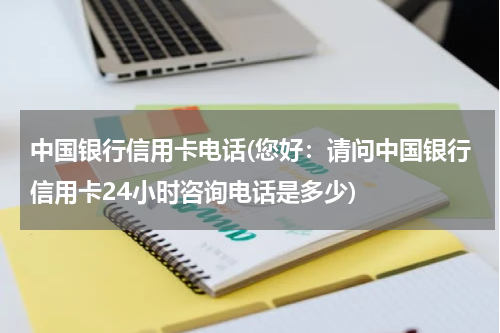 中国银行信用卡电话(您好：请问中国银行信用卡24小时咨询电话是多少)