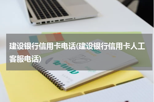 建设银行信用卡电话(建设银行信用卡人工客服电话)