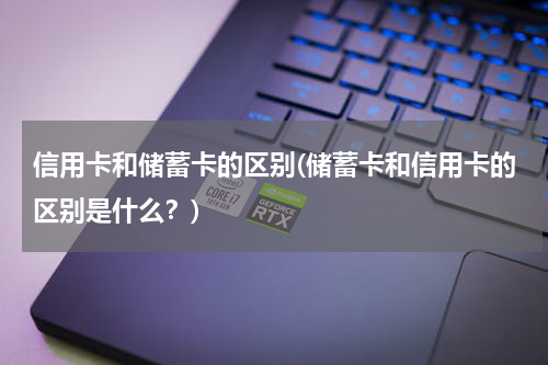 信用卡和储蓄卡的区别(储蓄卡和信用卡的区别是什么？)