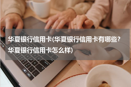 华夏银行信用卡(华夏银行信用卡有哪些？华夏银行信用卡怎么样)