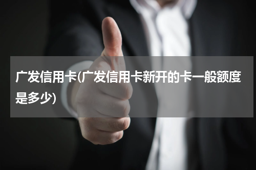 广发信用卡(广发信用卡新开的卡一般额度是多少)