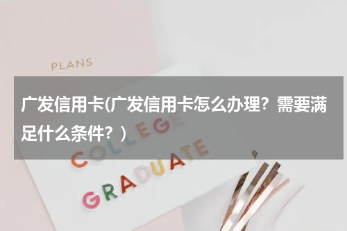 广发信用卡(广发信用卡怎么办理？需要满足什么条件？)
