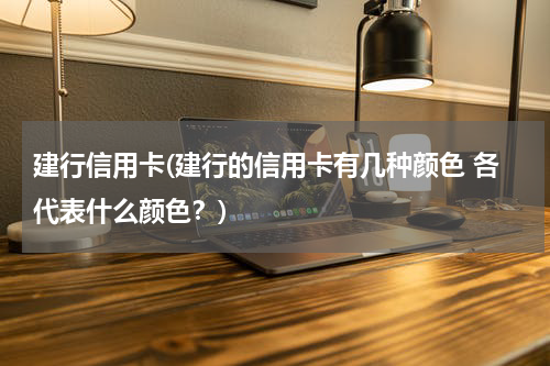 建行信用卡(建行的信用卡有几种颜色 各代表什么颜色？)