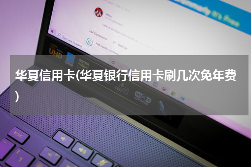 华夏信用卡(华夏银行信用卡刷几次免年费)