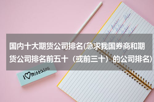 国内十大期货公司排名(急求我国券商和期货公司排名前五十（或前三十）的公司排名)